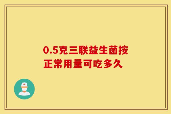 0.5克三联益生菌按正常用量可吃多久