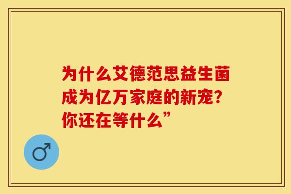 为什么艾德范思益生菌成为亿万家庭的新宠？你还在等什么”