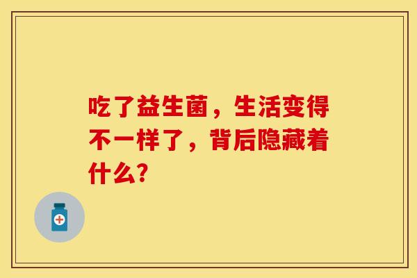 吃了益生菌，生活变得不一样了，背后隐藏着什么？