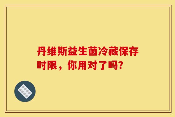 丹维斯益生菌冷藏保存时限，你用对了吗？