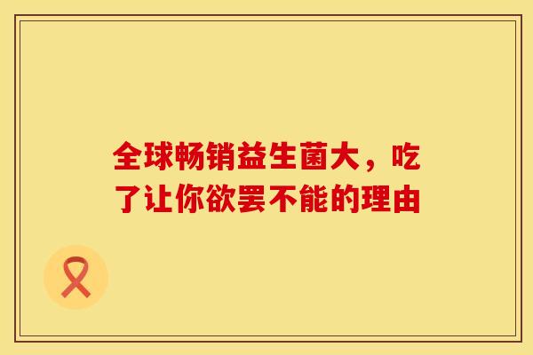 全球畅销益生菌大，吃了让你欲罢不能的理由