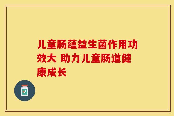 儿童肠蕴益生菌作用功效大 助力儿童肠道健康成长