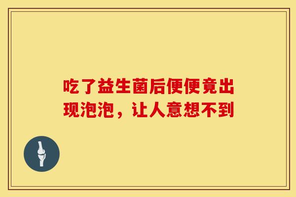 吃了益生菌后便便竟出现泡泡，让人意想不到
