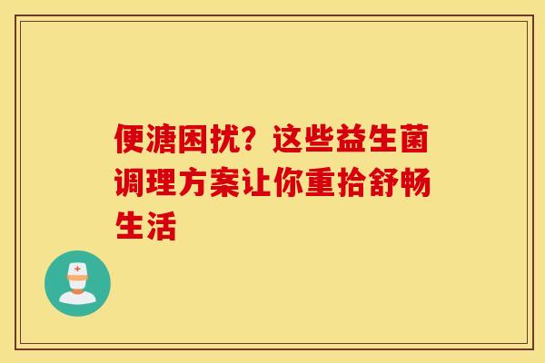 便溏困扰？这些益生菌调理方案让你重拾舒畅生活