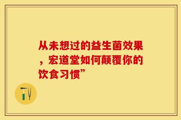 从未想过的益生菌效果，宏道堂如何颠覆你的饮食习惯”