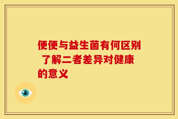 便便与益生菌有何区别 了解二者差异对健康的意义