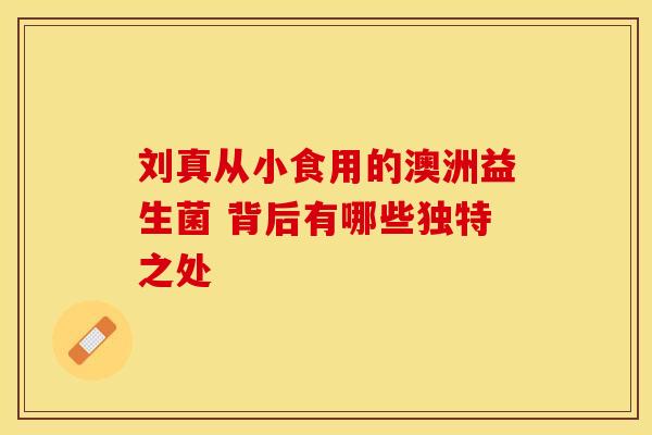 刘真从小食用的澳洲益生菌 背后有哪些独特之处