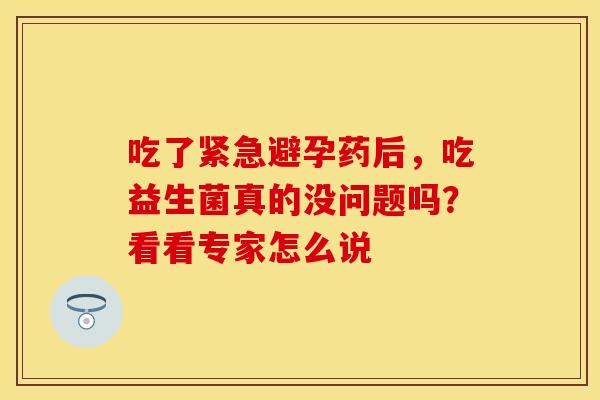 吃了紧急避孕药后，吃益生菌真的没问题吗？看看专家怎么说