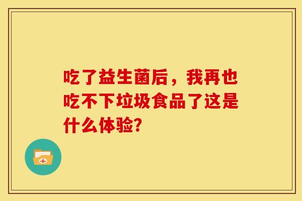 吃了益生菌后，我再也吃不下垃圾食品了这是什么体验？