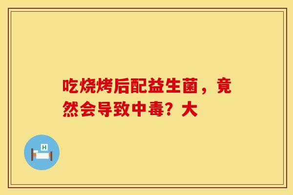 吃烧烤后配益生菌，竟然会导致中毒？大