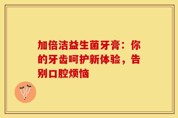 加倍洁益生菌牙膏：你的牙齿呵护新体验，告别口腔烦恼
