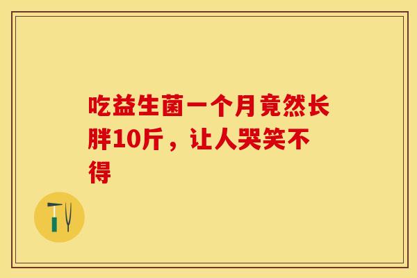 吃益生菌一个月竟然长胖10斤，让人哭笑不得
