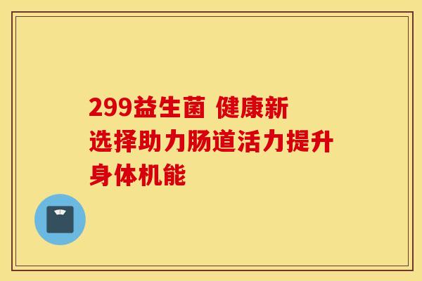 299益生菌 健康新选择助力肠道活力提升身体机能