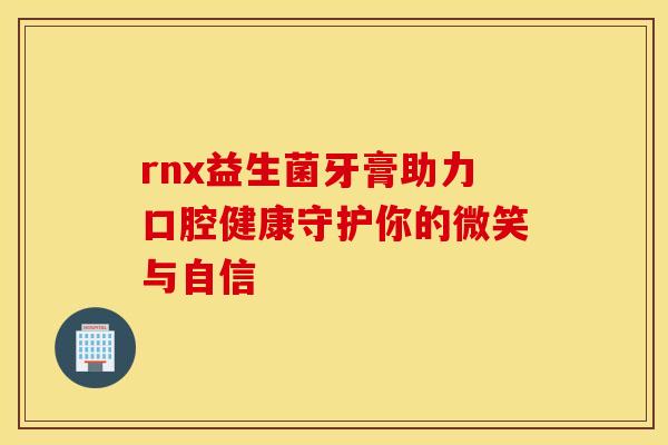 rnx益生菌牙膏助力口腔健康守护你的微笑与自信
