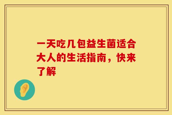 一天吃几包益生菌适合大人的生活指南，快来了解