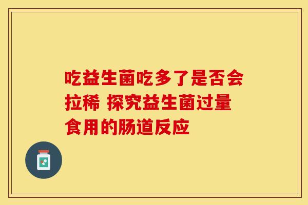吃益生菌吃多了是否会拉稀 探究益生菌过量食用的肠道反应