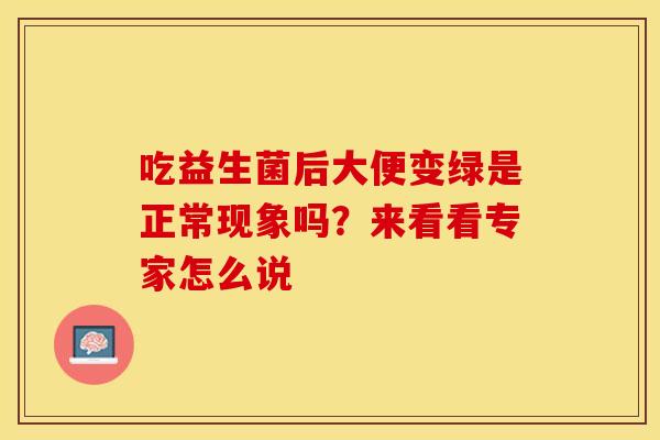 吃益生菌后大便变绿是正常现象吗？来看看专家怎么说