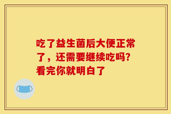 吃了益生菌后大便正常了，还需要继续吃吗？看完你就明白了
