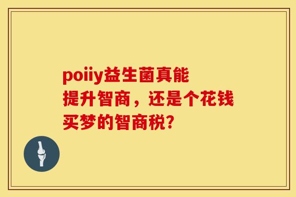 poiiy益生菌真能提升智商，还是个花钱买梦的智商税？