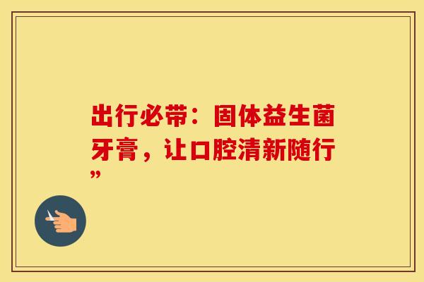 出行必带：固体益生菌牙膏，让口腔清新随行”