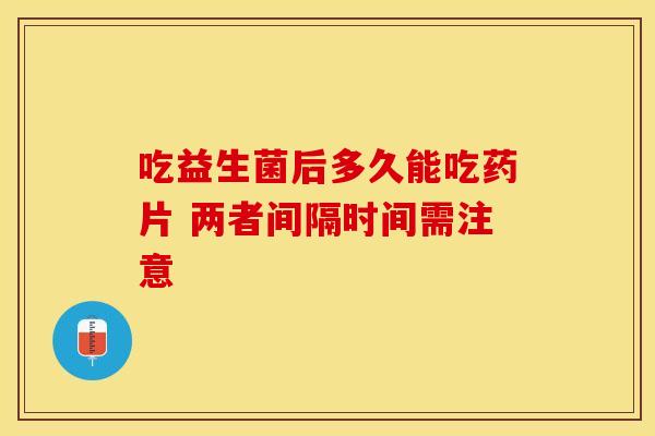 吃益生菌后多久能吃药片 两者间隔时间需注意