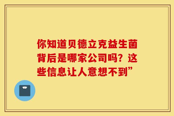 你知道贝德立克益生菌背后是哪家公司吗？这些信息让人意想不到”