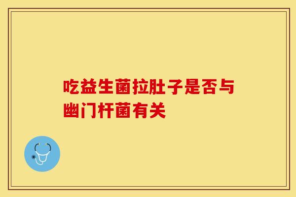 吃益生菌拉肚子是否与幽门杆菌有关