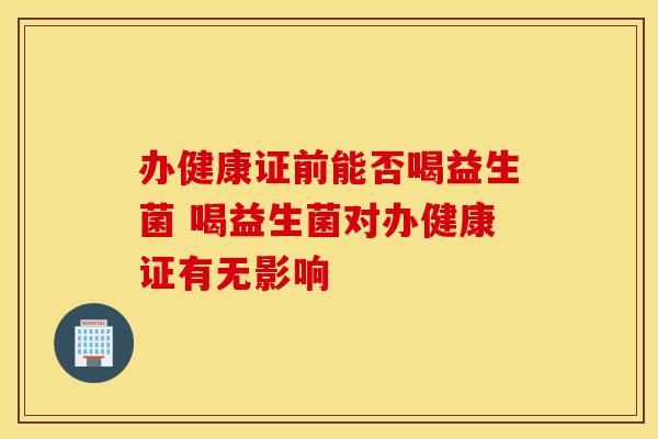 办健康证前能否喝益生菌 喝益生菌对办健康证有无影响