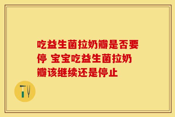 吃益生菌拉奶瓣是否要停 宝宝吃益生菌拉奶瓣该继续还是停止