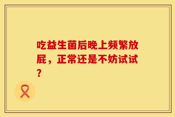 吃益生菌后晚上频繁放屁，正常还是不妨试试？