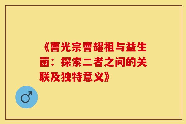 《曹光宗曹耀祖与益生菌：探索二者之间的关联及独特意义》
