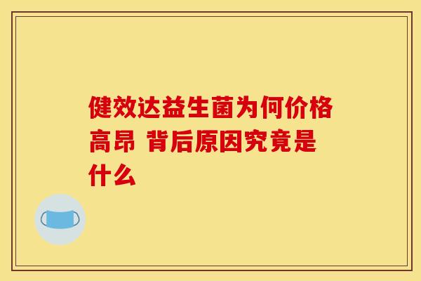 健效达益生菌为何价格高昂 背后原因究竟是什么