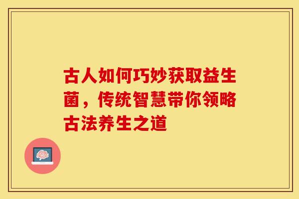 古人如何巧妙获取益生菌，传统智慧带你领略古法养生之道