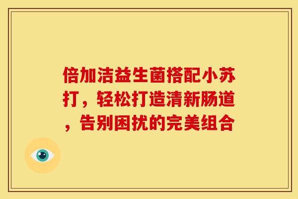 倍加洁益生菌搭配小苏打，轻松打造清新肠道，告别困扰的完美组合