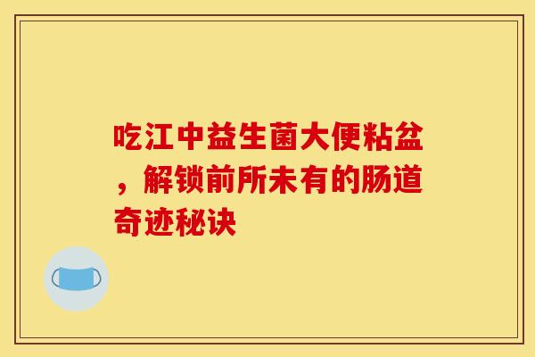 吃江中益生菌大便粘盆，解锁前所未有的肠道奇迹秘诀