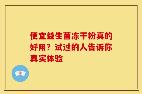 便宜益生菌冻干粉真的好用？试过的人告诉你真实体验