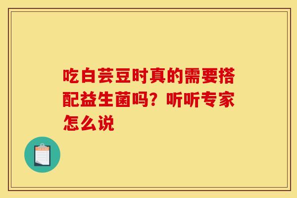 吃白芸豆时真的需要搭配益生菌吗？听听专家怎么说