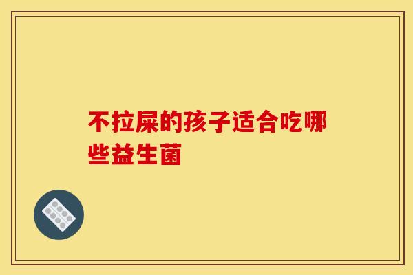 不拉屎的孩子适合吃哪些益生菌