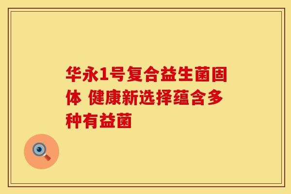 华永1号复合益生菌固体 健康新选择蕴含多种有益菌
