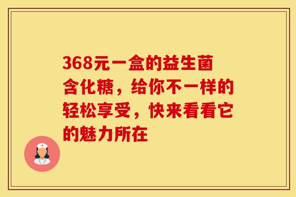368元一盒的益生菌含化糖，给你不一样的轻松享受，快来看看它的魅力所在