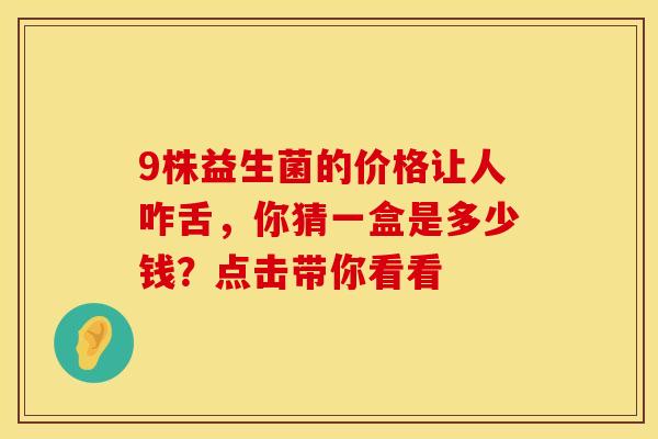9株益生菌的价格让人咋舌，你猜一盒是多少钱？点击带你看看