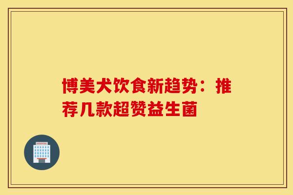 博美犬饮食新趋势：推荐几款超赞益生菌