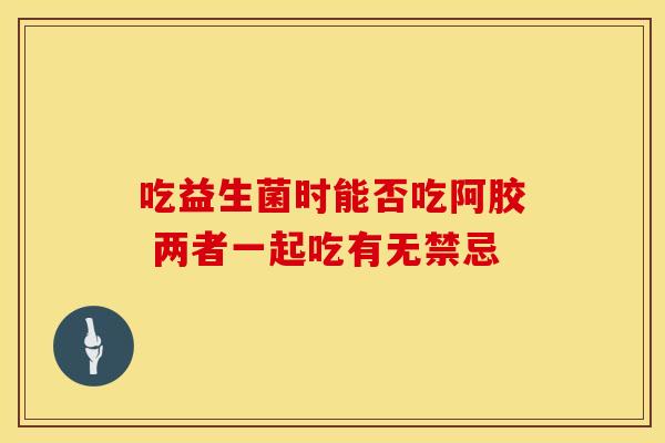 吃益生菌时能否吃阿胶 两者一起吃有无禁忌
