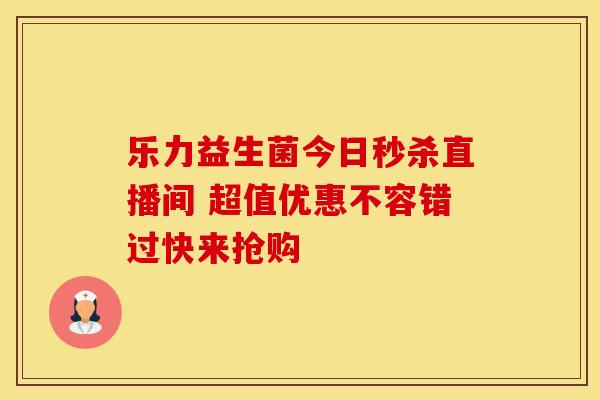 乐力益生菌今日秒杀直播间 超值优惠不容错过快来抢购