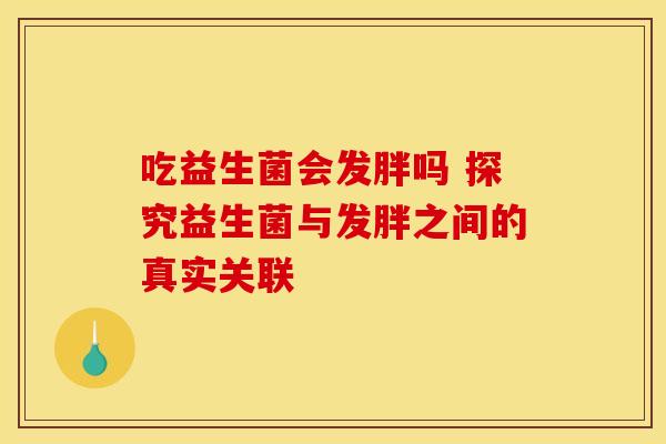 吃益生菌会发胖吗 探究益生菌与发胖之间的真实关联