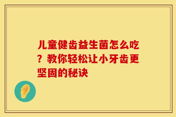 儿童健齿益生菌怎么吃？教你轻松让小牙齿更坚固的秘诀