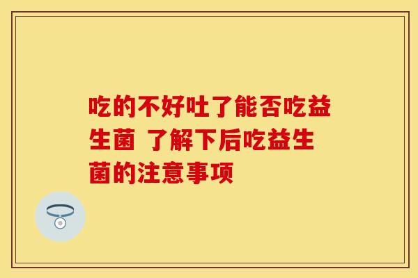 吃的不好吐了能否吃益生菌 了解下后吃益生菌的注意事项