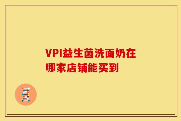 VPI益生菌洗面奶在哪家店铺能买到