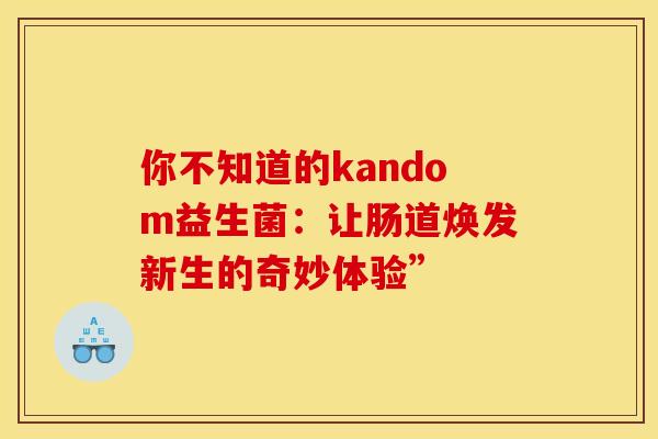 你不知道的kandom益生菌：让肠道焕发新生的奇妙体验”