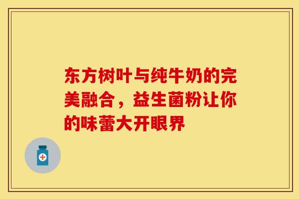 东方树叶与纯牛奶的完美融合，益生菌粉让你的味蕾大开眼界